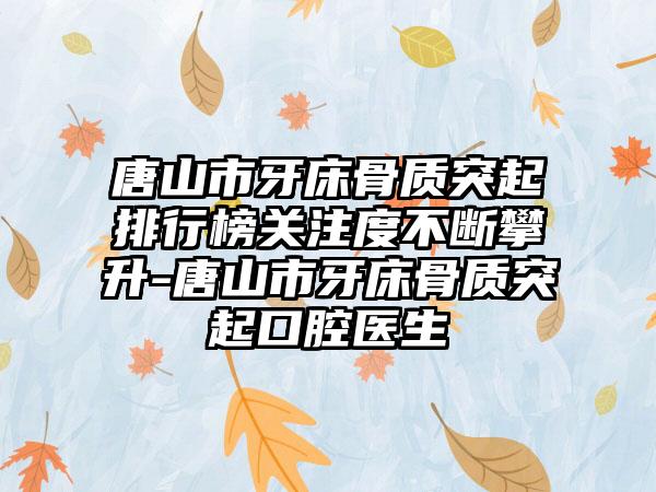 唐山市牙床骨质突起排行榜关注度不断攀升-唐山市牙床骨质突起口腔医生