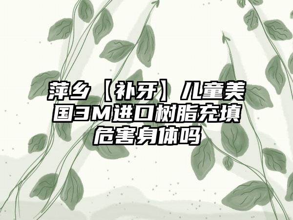 萍乡【补牙】儿童美国3M进口树脂充填危害身体吗