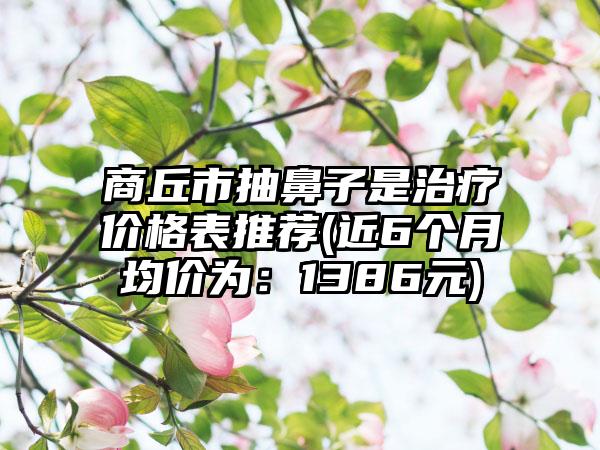 商丘市抽鼻子是治疗价格表推荐(近6个月均价为：1386元)