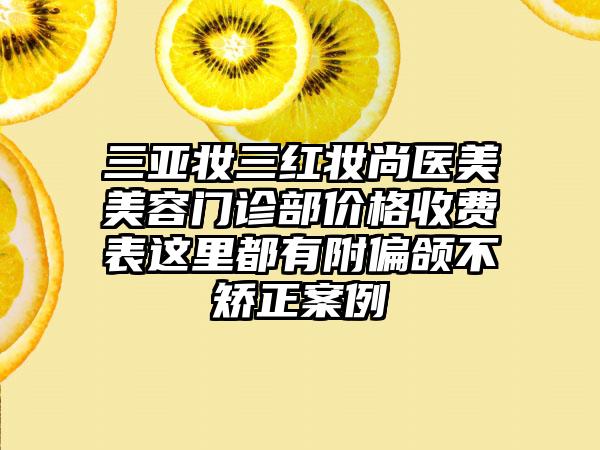 三亚妆三红妆尚医美美容门诊部价格收费表这里都有附偏颌不矫正案例