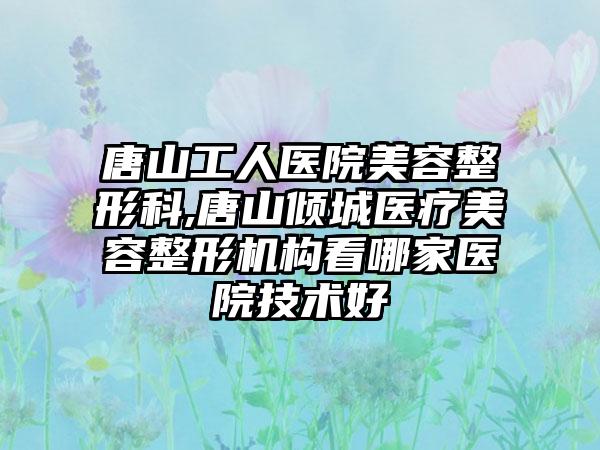 唐山工人医院美容整形科,唐山倾城医疗美容整形机构看哪家医院技术好