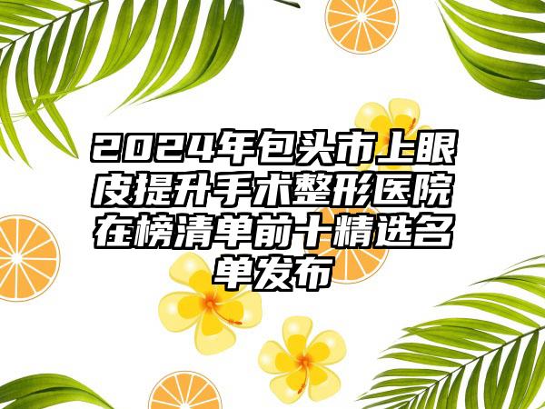 2024年包头市上眼皮提升手术整形医院在榜清单前十精选名单发布