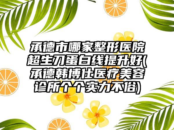 承德市哪家整形医院超生刀蛋白线提升好(承德韩博仕医疗美容诊所个个实力不俗)