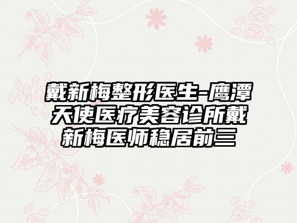 戴新梅整形医生-鹰潭天使医疗美容诊所戴新梅医师稳居前三