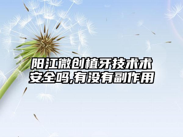 阳江微创植牙技术术安全吗,有没有副作用