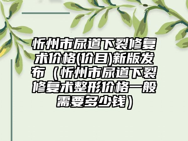 忻州市尿道下裂修复术价格(价目)新版发布（忻州市尿道下裂修复术整形价格一般需要多少钱）