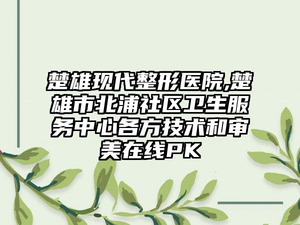 楚雄现代整形医院,楚雄市北浦社区卫生服务中心各方技术和审美在线PK