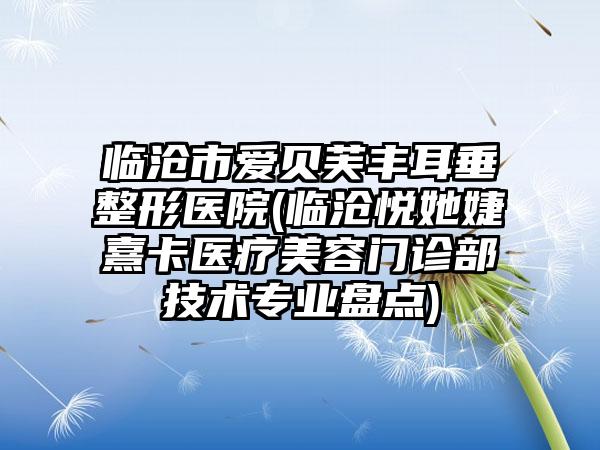 临沧市爱贝芙丰耳垂整形医院(临沧悦她婕熹卡医疗美容门诊部技术专业盘点)