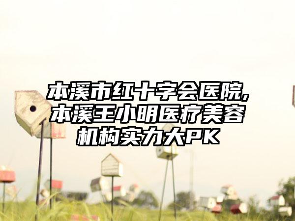 本溪市红十字会医院,本溪王小明医疗美容机构实力大PK