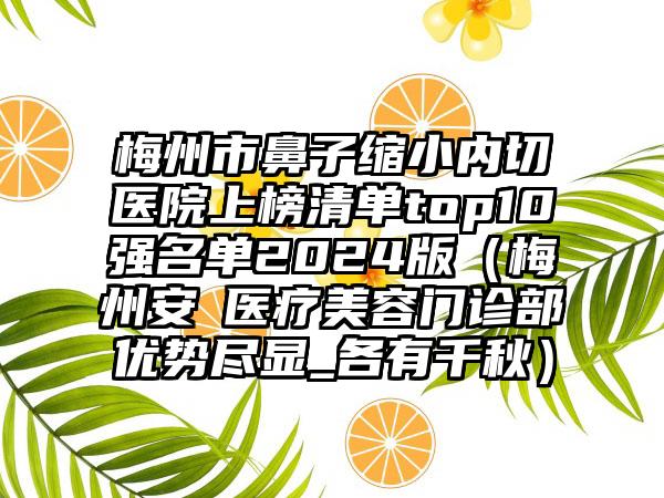 梅州市鼻子缩小内切医院上榜清单top10强名单2024版（梅州安媄医疗美容门诊部优势尽显_各有千秋）