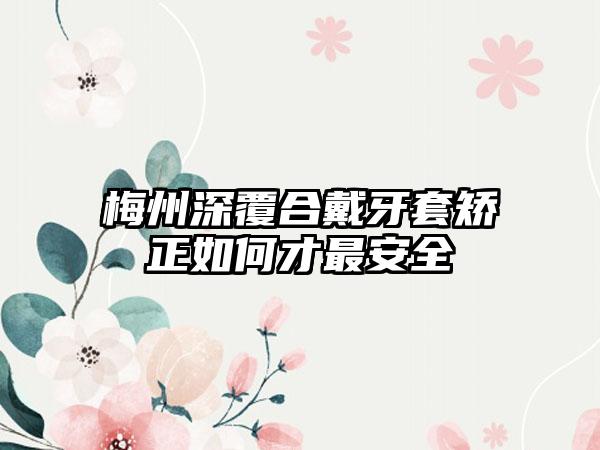 梅州深覆合戴牙套矫正如何才最安全