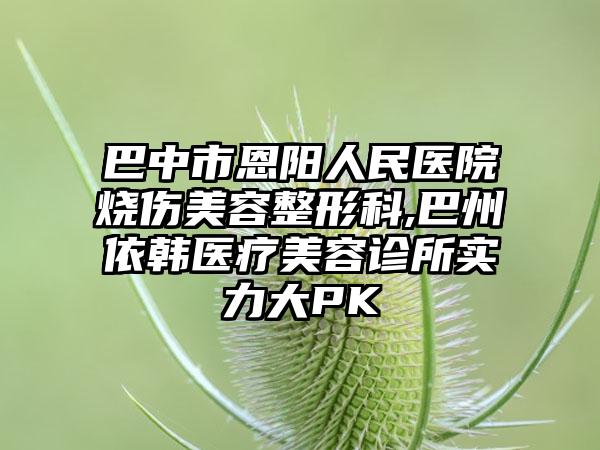 巴中市恩阳人民医院烧伤美容整形科,巴州依韩医疗美容诊所实力大PK