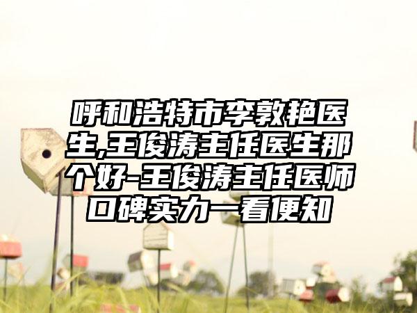 呼和浩特市李敦艳医生,王俊涛主任医生那个好-王俊涛主任医师口碑实力一看便知