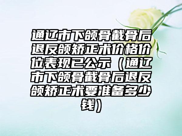 通辽市下颌骨截骨后退反颌矫正术价格价位表现已公示（通辽市下颌骨截骨后退反颌矫正术要准备多少钱）