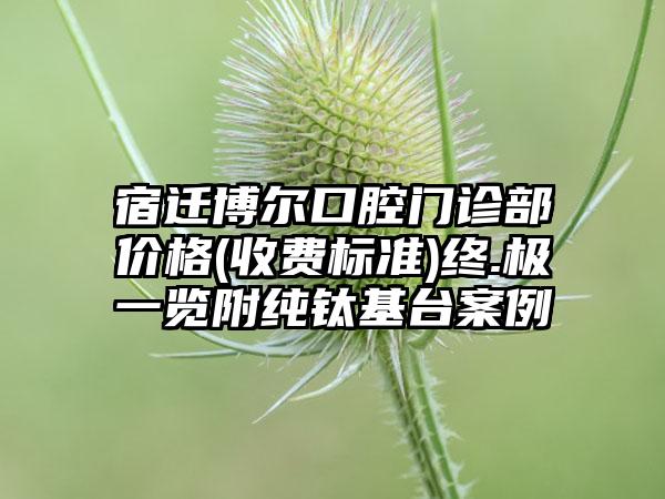 宿迁博尔口腔门诊部价格(收费标准)终.极一览附纯钛基台案例