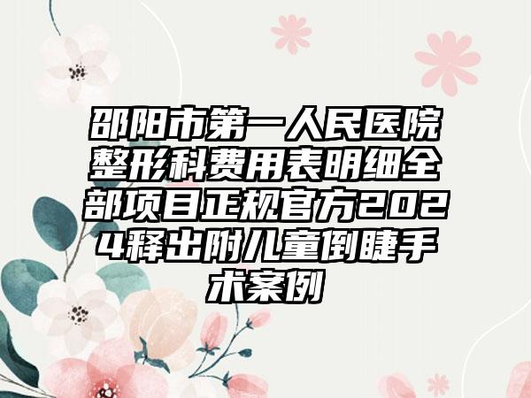 邵阳市第一人民医院整形科费用表明细全部项目正规官方2024释出附儿童倒睫手术案例