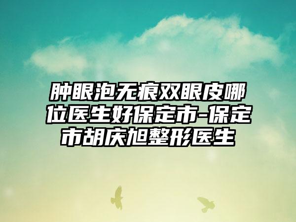 肿眼泡无痕双眼皮哪位医生好保定市-保定市胡庆旭整形医生