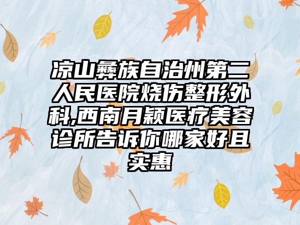 凉山彝族自治州第二人民医院烧伤整形外科,西南月颖医疗美容诊所告诉你哪家好且实惠