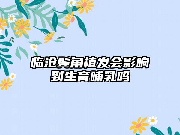 临沧鬓角植发会影响到生育哺乳吗