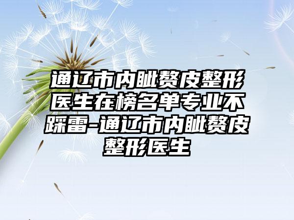 通辽市内眦赘皮整形医生在榜名单专业不踩雷-通辽市内眦赘皮整形医生