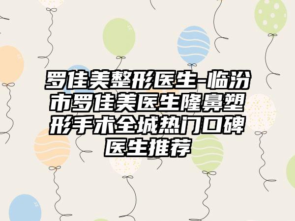 罗佳美整形医生-临汾市罗佳美医生隆鼻塑形手术全城热门口碑医生推荐