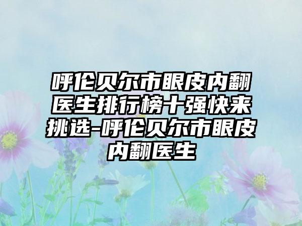 呼伦贝尔市眼皮内翻医生排行榜十强快来挑选-呼伦贝尔市眼皮内翻医生