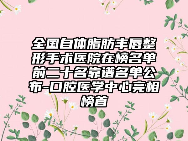 全国自体脂肪丰唇整形手术医院在榜名单前二十名靠谱名单公布-口腔医学中心亮相榜首