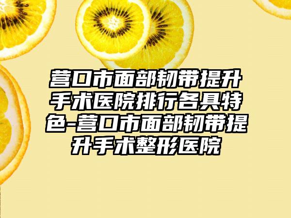 营口市面部韧带提升手术医院排行各具特色-营口市面部韧带提升手术整形医院