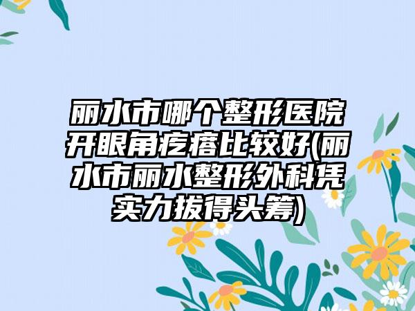 丽水市哪个整形医院开眼角疙瘩比较好(丽水市丽水整形外科凭实力拔得头筹)