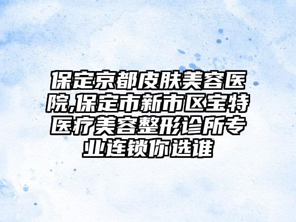 保定京都皮肤美容医院,保定市新市区宝特医疗美容整形诊所专业连锁你选谁