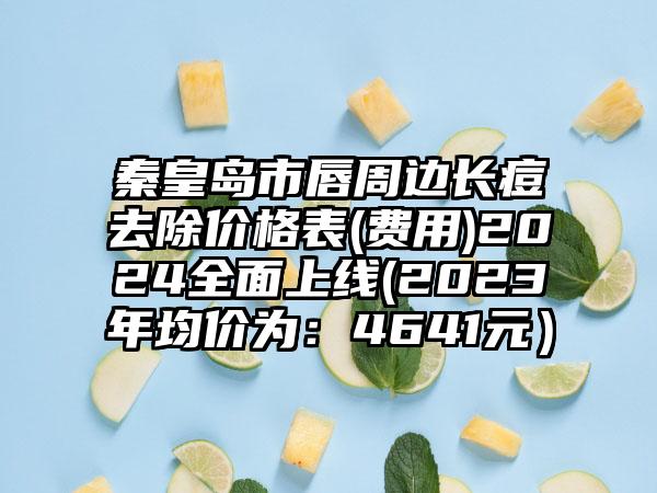 秦皇岛市唇周边长痘去除价格表(费用)2024全面上线(2023年均价为：4641元）