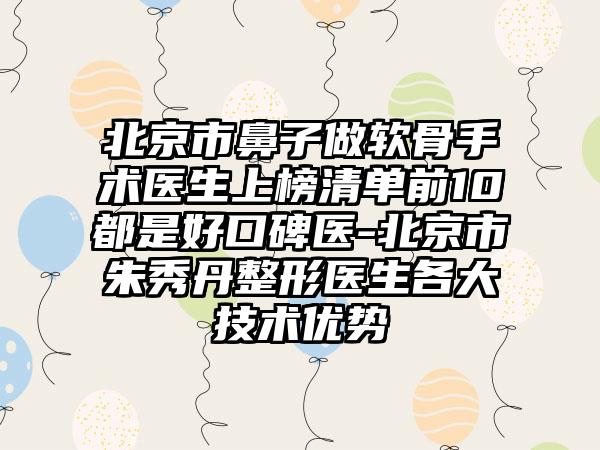 北京市鼻子做软骨手术医生上榜清单前10都是好口碑医-北京市朱秀丹整形医生各大技术优势