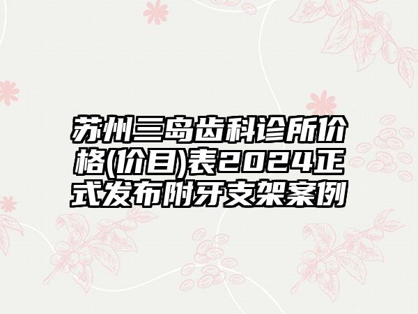 苏州三岛齿科诊所价格(价目)表2024正式发布附牙支架案例