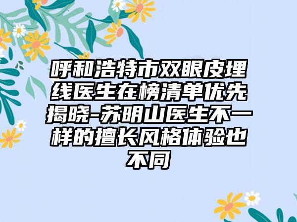 呼和浩特市双眼皮埋线医生在榜清单优先揭晓-苏明山医生不一样的擅长风格体验也不同