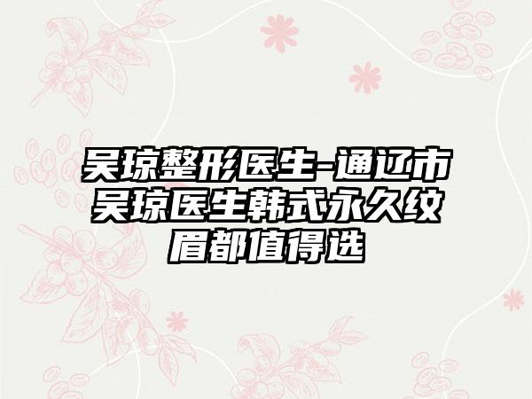 吴琼整形医生-通辽市吴琼医生韩式永久纹眉都值得选