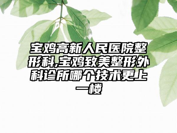 宝鸡高新人民医院整形科,宝鸡致美整形外科诊所哪个技术更上一楼