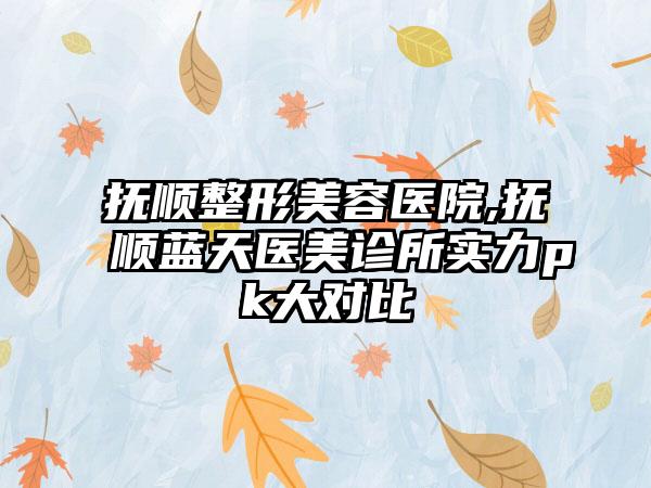 抚顺整形美容医院,抚顺蓝天医美诊所实力pk大对比