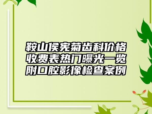 鞍山侯宪菊齿科价格收费表热门曝光一览附口腔影像检查案例