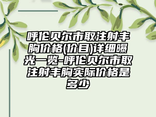 呼伦贝尔市取注射丰胸价格(价目)详细曝光一览-呼伦贝尔市取注射丰胸实际价格是多少