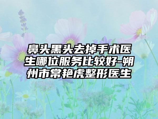 鼻头黑头去掉手术医生哪位服务比较好-朔州市常艳虎整形医生