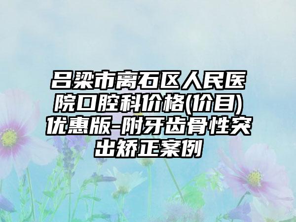 吕梁市离石区人民医院口腔科价格(价目)优惠版-附牙齿骨性突出矫正案例