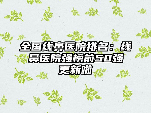 全国线鼻医院排名：线鼻医院强榜前50强更新啦