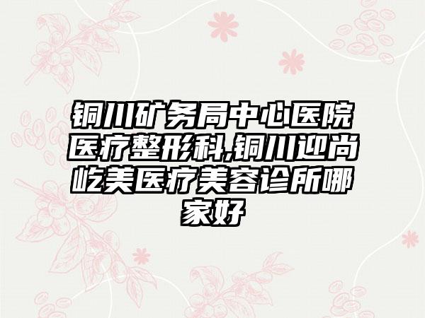 铜川矿务局中心医院医疗整形科,铜川迎尚屹美医疗美容诊所哪家好