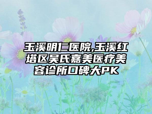 玉溪明仁医院,玉溪红塔区吴氏嘉美医疗美容诊所口碑大PK