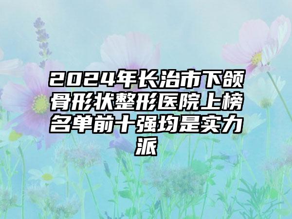 2024年长治市下颌骨形状整形医院上榜名单前十强均是实力派