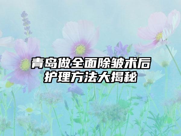 青岛做全面除皱术后护理方法大揭秘