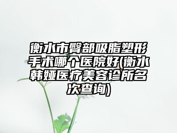 衡水市臀部吸脂塑形手术哪个医院好(衡水韩娅医疗美容诊所名次查询)