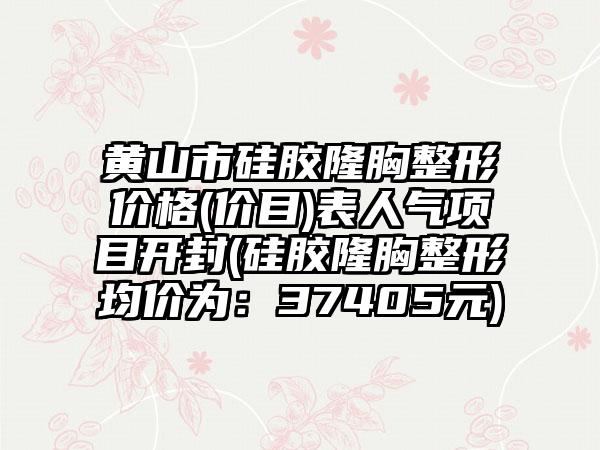 黄山市硅胶隆胸整形价格(价目)表人气项目开封(硅胶隆胸整形均价为：37405元)