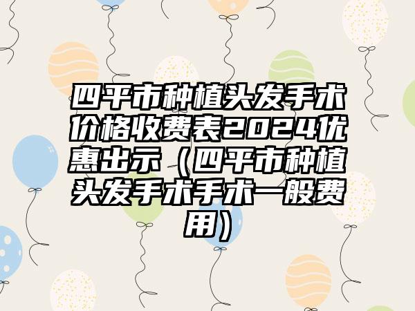 四平市种植头发手术价格收费表2024优惠出示（四平市种植头发手术手术一般费用）