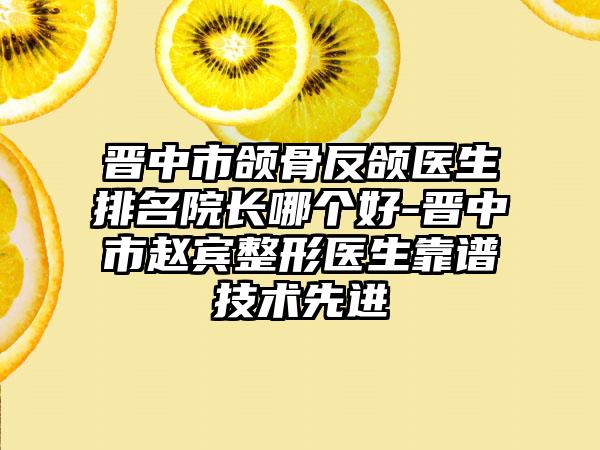 晋中市颌骨反颌医生排名院长哪个好-晋中市赵宾整形医生靠谱技术先进